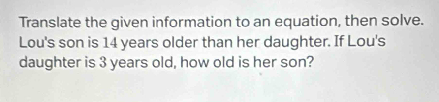 Translate the given information to an equation, then solve. 
Lou's son is 14 years older than her daughter. If Lou's 
daughter is 3 years old, how old is her son?