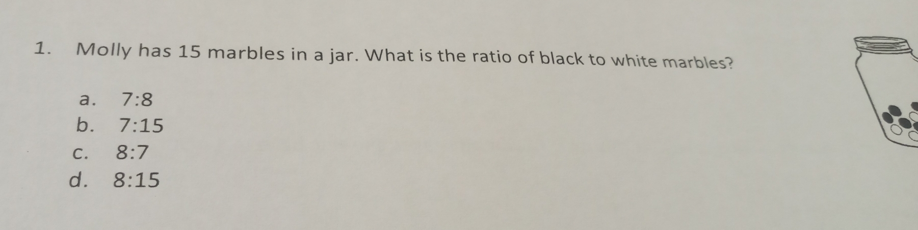 Molly has 15 marbles in a jar. What is the ratio of black to white marbles?
a. 7:8
b. 7:15
C. 8:7
d. 8:15