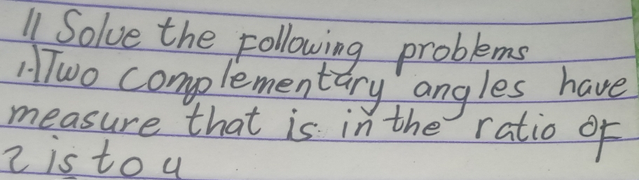 Solve the following problems 
Two complementary angles have 
measure that is in the ratio of 
2 is to u