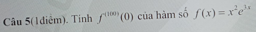 Câu 5(1điểm). Tính f^((100))(0) của hàm số f(x)=x^2e^(3x)