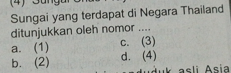 (4)、
Sungai yang terdapat di Negara Thailand
ditunjukkan oleh nomor ....
a. (1)
c. (3)
b. (2)
d. (4)
Adu k asli Asia