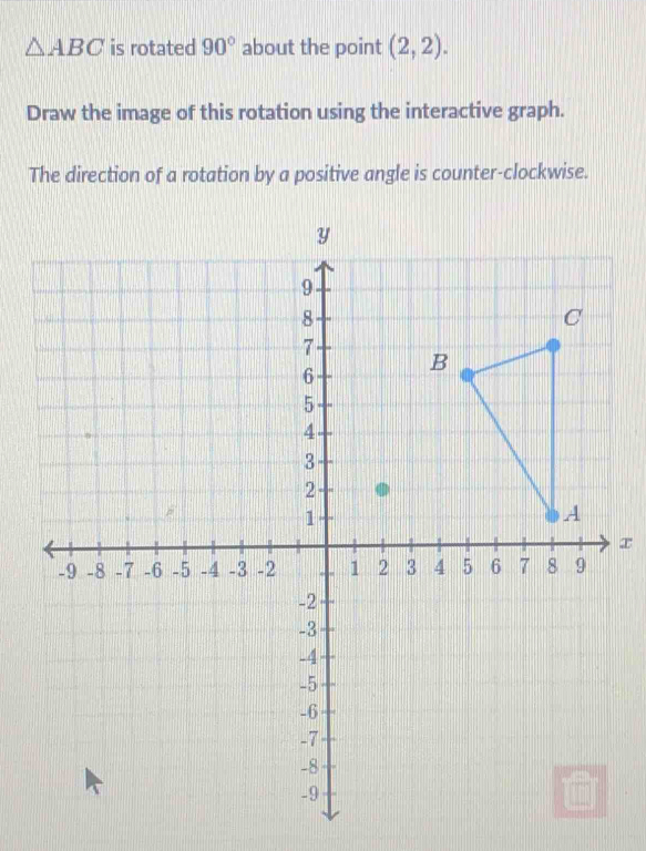 △ ABC is rotated 90° about the point (2,2). 
Draw the image of this rotation using the interactive graph. 
The direction of a rotation by a positive angle is counter-clockwise. 
x