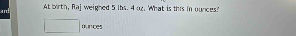 ard 
At birth, Raj weighed 5 lbs. 4 oz. What is this in ounces?
ounces