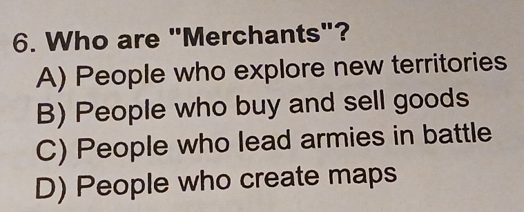 Who are "Merchants"?
A) People who explore new territories
B) People who buy and sell goods
C) People who lead armies in battle
D) People who create maps