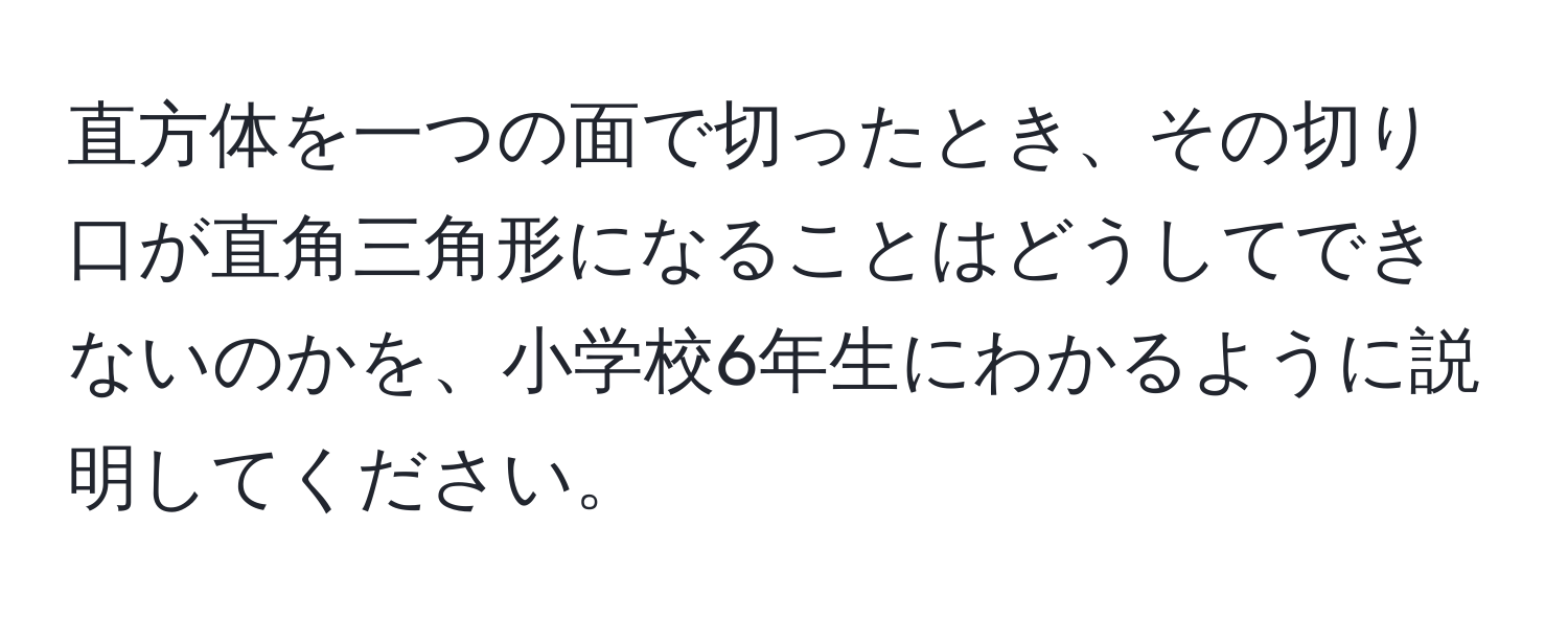 直方体を一つの面で切ったとき、その切り口が直角三角形になることはどうしてできないのかを、小学校6年生にわかるように説明してください。