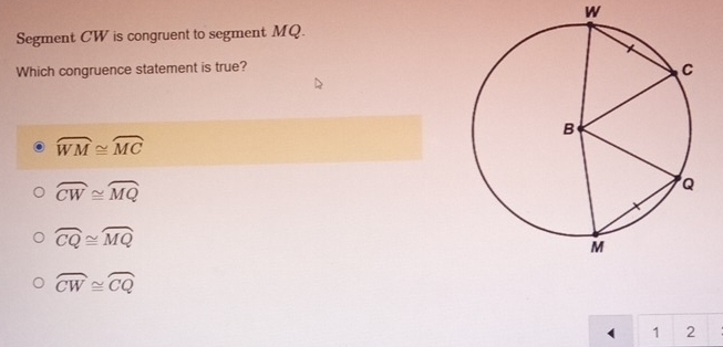 W
Segment CW is congruent to segment MQ.
Which congruence statement is true?
widehat WM≌ widehat MC
widehat CW≌ widehat MQ
widehat CQ≌ widehat MQ
widehat CW≌ widehat CQ
1 2