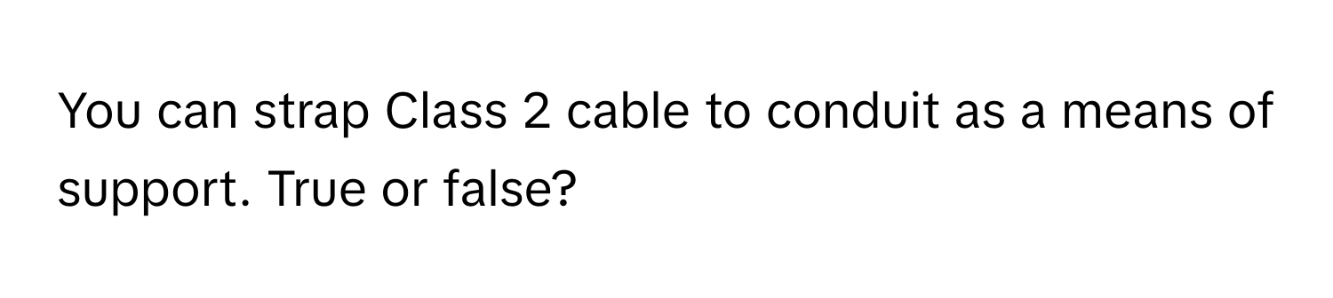 You can strap Class 2 cable to conduit as a means of support. True or false?