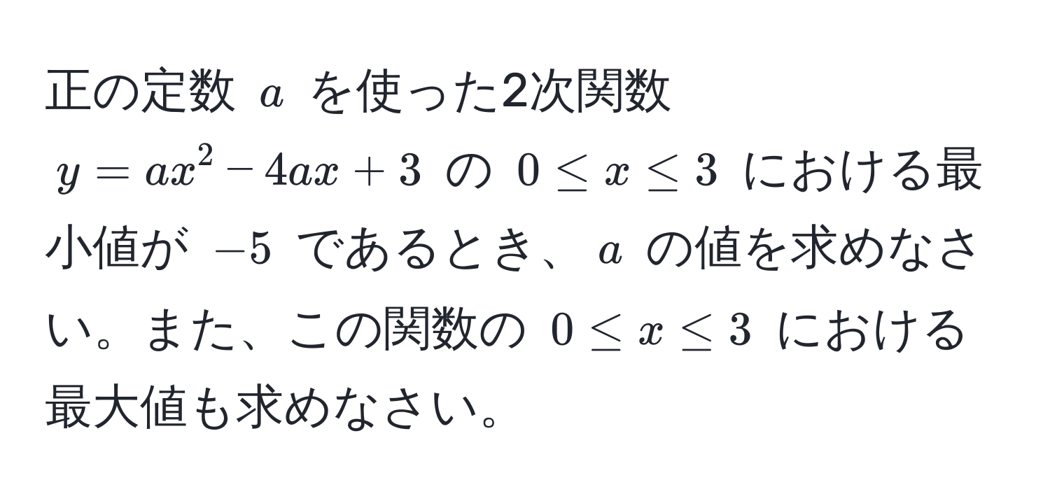 正の定数 $a$ を使った2次関数 $y = ax^2 - 4ax + 3$ の $0 ≤ x ≤ 3$ における最小値が $-5$ であるとき、$a$ の値を求めなさい。また、この関数の $0 ≤ x ≤ 3$ における最大値も求めなさい。