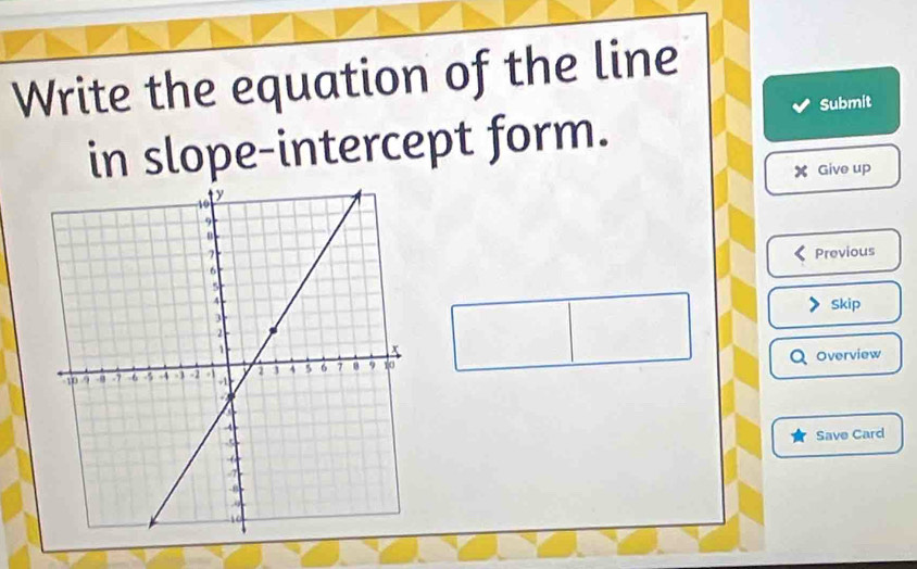 Write the equation of the line 
Submit 
in slope-intercept form.
X Give up 
Previous 
Skip 
Overview 
Save Card