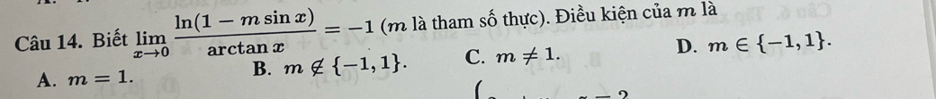 Biết limlimits _xto 0 (ln (1-msin x))/arctan x =-1 (m là tham số thực). Điều kiện của m là
A. m=1.
B. m∉  -1,1. C. m!= 1. D. m∈  -1,1. 
(