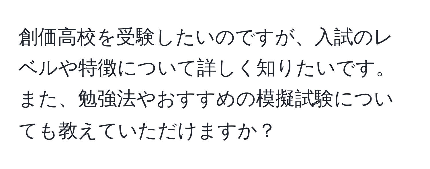 創価高校を受験したいのですが、入試のレベルや特徴について詳しく知りたいです。また、勉強法やおすすめの模擬試験についても教えていただけますか？