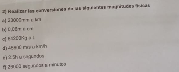 Realizar las conversiones de las siguientes magnitudes físicas 
a) 23000mm a km
b) 0,06m a cm
c) 64200Kg a L
d) 45600 m/s a km/h
e) 2.5h a segundos 
f) 26000 segundos a minutos