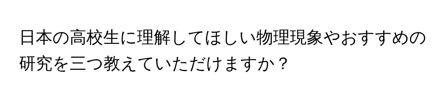 日本の高校生に理解してほしい物理現象やおすすめの研究を三つ教えていただけますか？