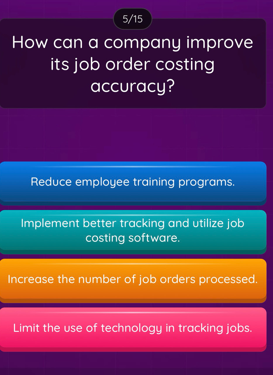 5/15
How can a company improve
its job order costing
accuracy?
Reduce employee training programs.
Implement better tracking and utilize job
costing software.
Increase the number of job orders processed.
Limit the use of technology in tracking jobs.