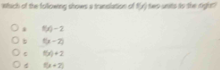 Which of the following shown a trandiation of fy) two units to the rgjet?
f(x)-2
b ((x-2)
C f(x)+2
f(x+2)