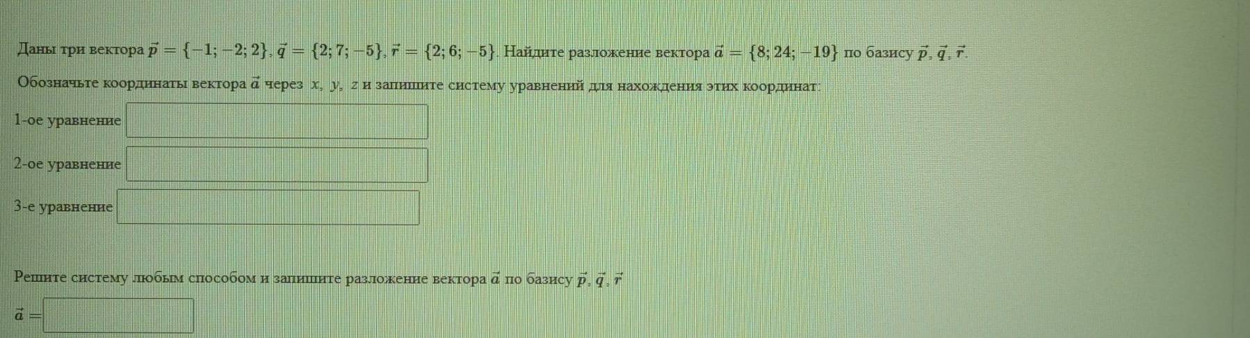 スань τри векτора vector p= -1;-2;2 , vector q= 2;7;-5 , vector r= 2;6;-5 Найлите разложение вектора vector a= 8;24;-19 πо базису vector p, vector q, vector r
Обозначьτе коордηнаτьιвекτора д через х, у, σизаπнπшнτе систему уравнений дιя нахокденияэтηх κоордηнаτς 
1-oе уравнение □ 
2-oе уравненне □ 
3-e уравненне □ 
Ρешите систему лобьм способом и заπишиτе разложение вектора vector a по базису vector p, vector q, vector r
vector a=□ frac □ 