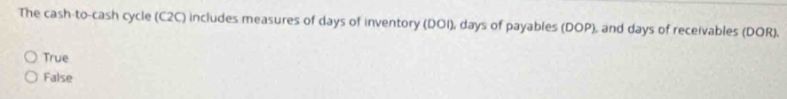 The cash-to-cash cycle (C2C) includes measures of days of inventory (DOI), days of payables (DOP), and days of receivables (DOR).
True
False