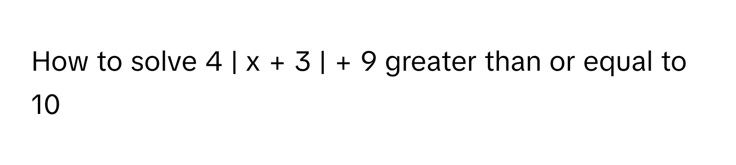 How to solve 4 | x + 3 | + 9 greater than or equal to 10