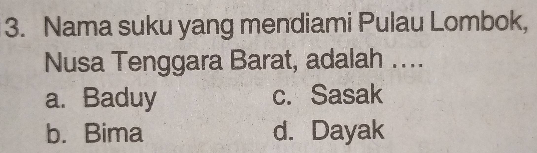 Nama suku yang mendiami Pulau Lombok,
Nusa Tenggara Barat, adalah ....
a. Baduy
c. Sasak
b. Bima d. Dayak