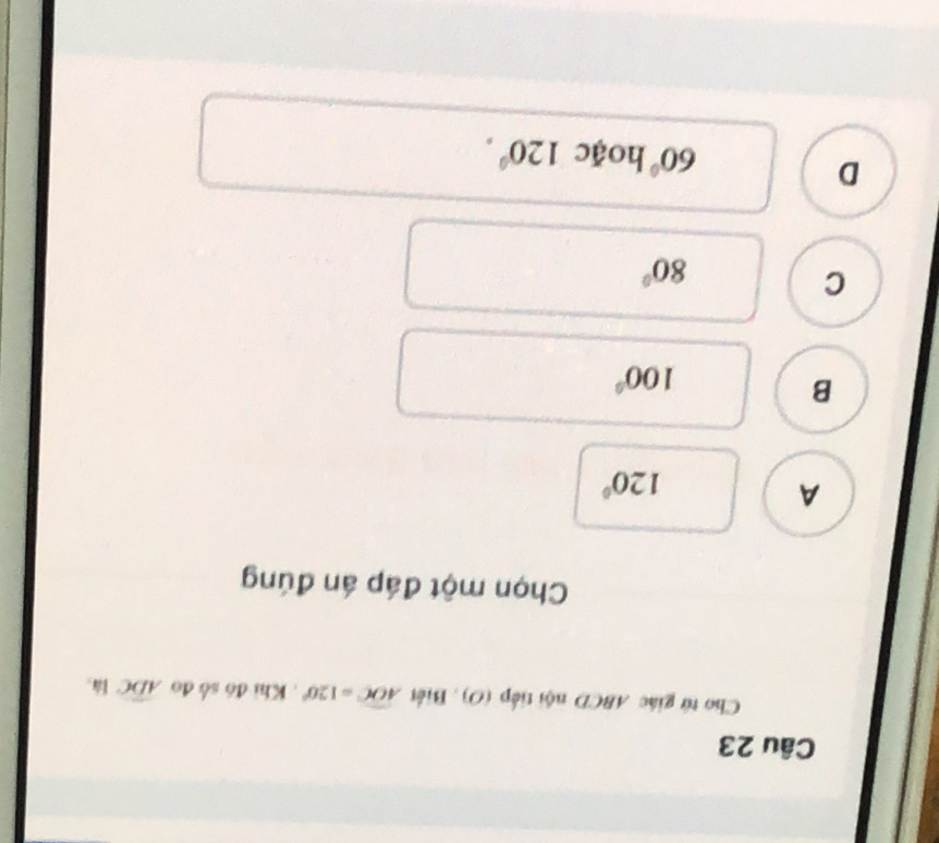 Cho tử giác ABCD nội tiếp (O) , Biết widehat AOC=120°. Khi đó số đo widehat ADC là,
Chọn một đáp án đúng
A
120°
B
100°
C
80°
D
60° hoặc 120°.