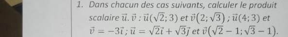 Dans chacun des cas suivants, calculer le produit 
scalaire vector u. vector v:vector u(sqrt(2);3) et vector v(2;sqrt(3)); vector u(4;3) et
vector v=-3vector i; vector u=sqrt(2)vector i+sqrt(3)vector j et vector v(sqrt(2)-1;sqrt(3)-1).