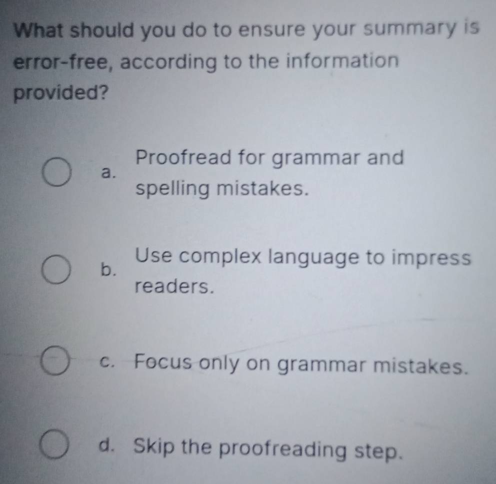 What should you do to ensure your summary is
error-free, according to the information
provided?
Proofread for grammar and
a.
spelling mistakes.
b.
Use complex language to impress
readers.
c. Focus only on grammar mistakes.
d. Skip the proofreading step.