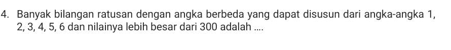 Banyak bilangan ratusan dengan angka berbeda yang dapat disusun dari angka-angka 1,
2, 3, 4, 5, 6 dan nilainya lebih besar dari 300 adalah ....