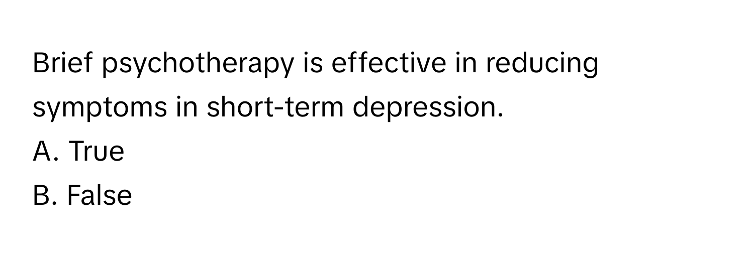 Brief psychotherapy is effective in reducing symptoms in short-term depression.

A. True 
B. False