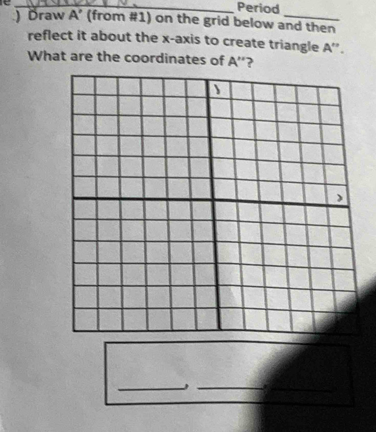 Period 
) Draw A’ (from #1) on the grid below and then 
reflect it about the x-axis to create triangle A ”. 
What are the coordinates of A ''? 
_ 
_ 
_