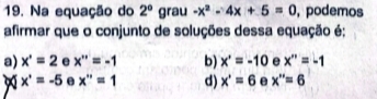 Na equação do 2^sgr a 1-x^2-4x+5=0 , podemos
afirmar que o conjunto de soluções dessa equação é;
a) x^*=2 e x''=-1 b) x^2=-10 e x''=-1
x^*=-5 e x''=1 d) x'=6 e x''=6