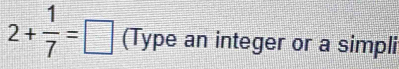 2+ 1/7 =□ (Type an integer or a simpli