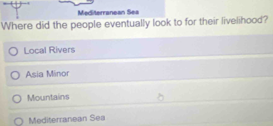 Mediterranean Sea
Where did the people eventually look to for their livelihood?
Local Rivers
Asia Minor
Mountains
Mediterranean Sea