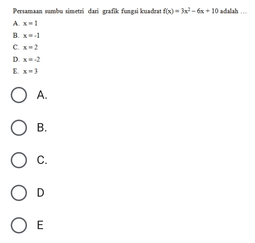 Persamaan sumbu simetri dari grafik fungsi kuadrat f(x)=3x^2-6x+10 adalah …
A. x=1
B. x=-1
C. x=2
D. x=-2
E. x=3
A.
B.
C.
D
E