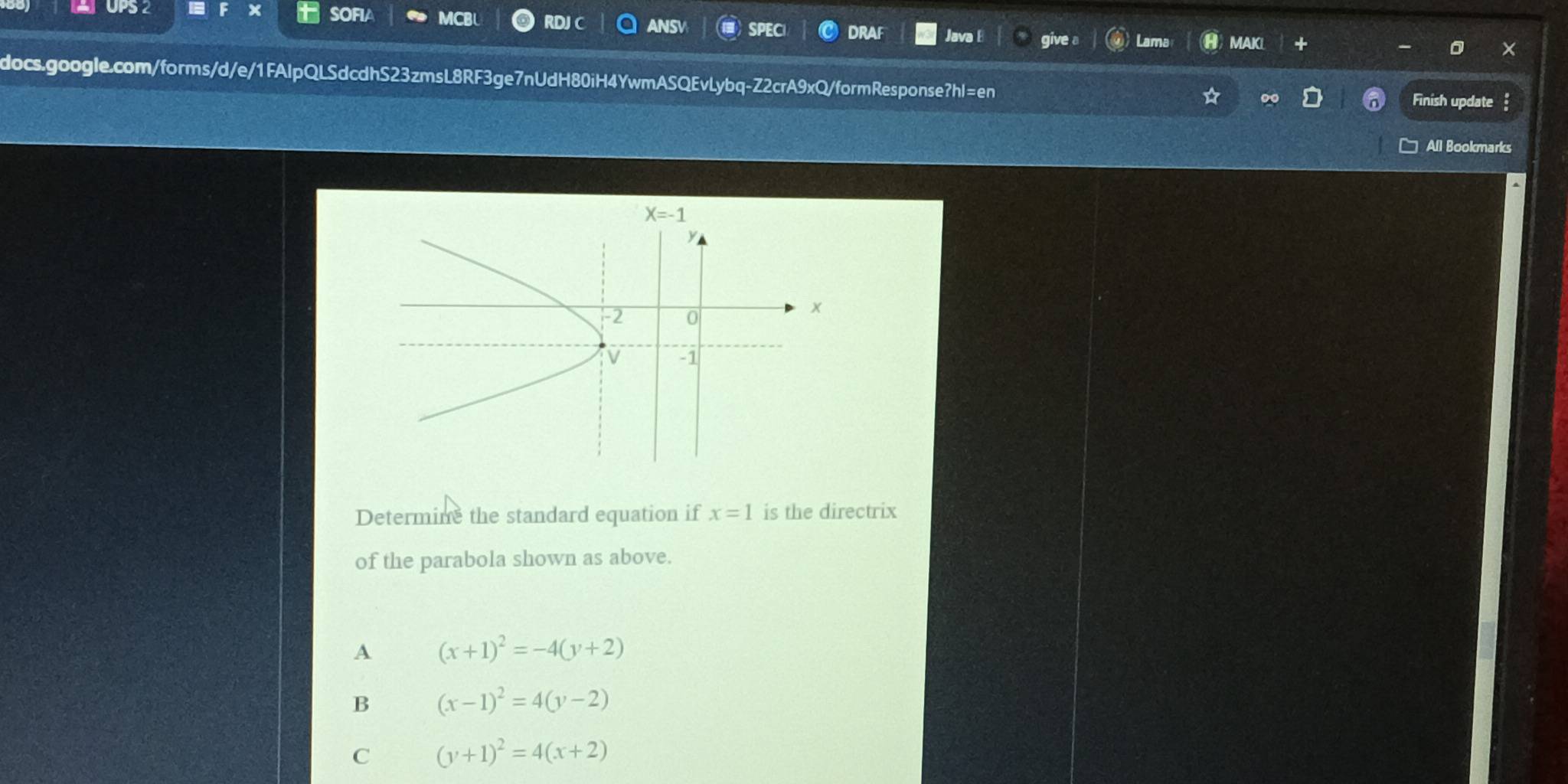 UPS2 × SOFIA CBI RDJC ANSV SPEC DRAF Java give a Lama
MAKI +
docs.google.com/forms/d/e/1FAlpQLSdcdhS23zmsL8RF3ge7nUdH80iH4YwmASQEvLybq-Z2crA9xQ/formResponse?hl=en
Finish update
All Bookmarks
Determine the standard equation if x=1 is the directrix
of the parabola shown as above.
A (x+1)^2=-4(y+2)
B (x-1)^2=4(y-2)
C (y+1)^2=4(x+2)