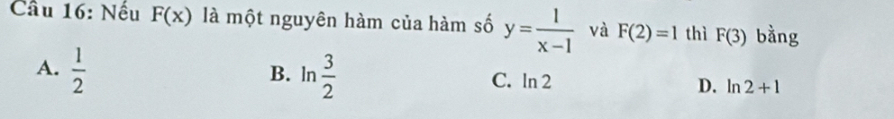 Nếu F(x) là một nguyên hàm của hàm số y= 1/x-1  và F(2)=1 thì F(3) bằng
B.
A.  1/2  ln  3/2  C. ln 2 D. ln 2+1