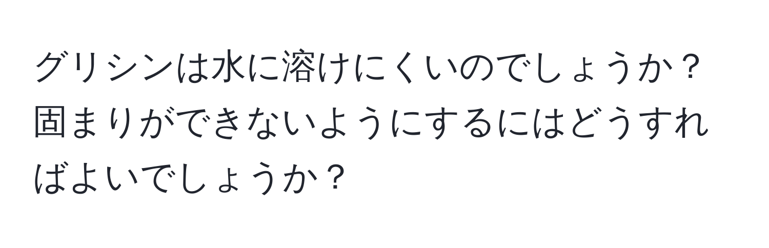 グリシンは水に溶けにくいのでしょうか？固まりができないようにするにはどうすればよいでしょうか？