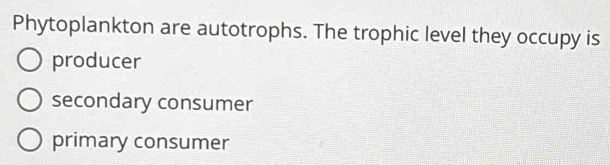 Phytoplankton are autotrophs. The trophic level they occupy is
producer
secondary consumer
primary consumer