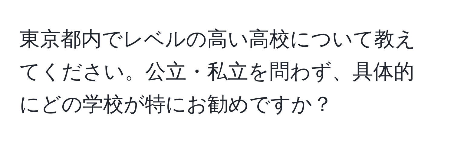 東京都内でレベルの高い高校について教えてください。公立・私立を問わず、具体的にどの学校が特にお勧めですか？