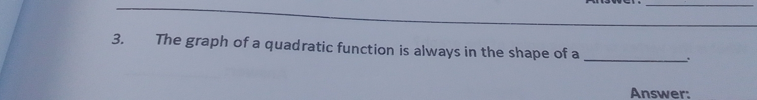 The graph of a quadratic function is always in the shape of a _. 
Answer: