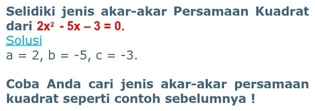 Selidiki jenis akar-akar Persamaan Kuadrat 
dari 2x^2-5x-3=0. 
Solusi
a=2, b=-5, c=-3. 
Coba Anda cari jenis akar-akar persamaan 
kuadrat seperti contoh sebelumnya !