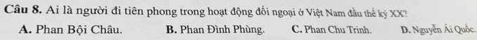 Ai là người đi tiên phong trong hoạt động đối ngoại ở Việt Nam đầu thế kỷ XX2
A. Phan Bội Châu. B. Phan Đình Phùng. C. Phan Chu Trinh. D. Nguyễn Ái Quốc.