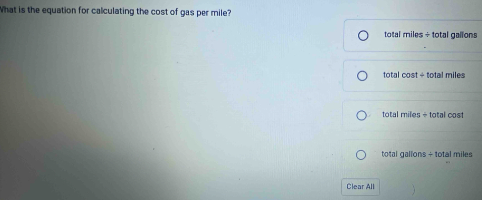 What is the equation for calculating the cost of gas per mile?
total miles ÷ total gallons
total cost ÷ total miles
total miles ÷ total cost
total gallons ÷ total miles
Clear All