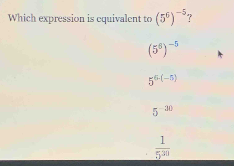 Which expression is equivalent to (5^6)^-5
(5^6)^-5
5^(6· (-5))
5^(-30)
 1/5^(30) 