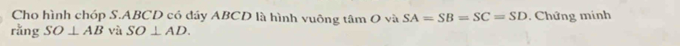 Cho hình chóp S. ABCD có đáy ABCD là hình vuông tâm O và SA=SB=SC=SD. Chứng mính 
rằng SO⊥ AB và SO⊥ AD.