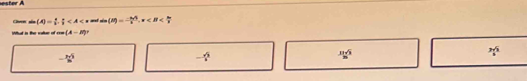 ester A
Given. sin (A)= 4/5 ,  π /3  x and sin (B)= (-3sqrt(5))/5 , π
What is the value of cos (A-B)
2sqrt(5)
 2sqrt(3)/20 
- sqrt(5)/5 
11sqrt(5)