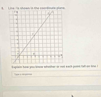 Line / is shown in the coordinate plane. 
Explain how you know whether or not each point fall on line / 
Type a response