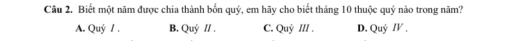 Biết một năm được chia thành bốn quý, em hãy cho biết tháng 10 thuộc quý nào trong năm?
A. Quý / . B. Quý // . C. Quỷ III . D. Quý /V ,