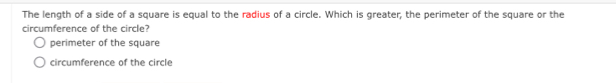 The length of a side of a square is equal to the radius of a circle. Which is greater, the perimeter of the square or the
circumference of the circle?
perimeter of the square
circumference of the circle