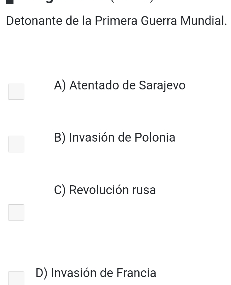 Detonante de la Primera Guerra Mundial.
A) Atentado de Sarajevo
B) Invasión de Polonia
C) Revolución rusa
D) Invasión de Francia