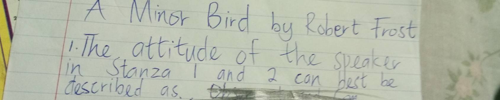 A Minor Bird by Robert Frost 
1. The attitude of the speaker 
in Stanza 1 and 2 can best be 
described as.